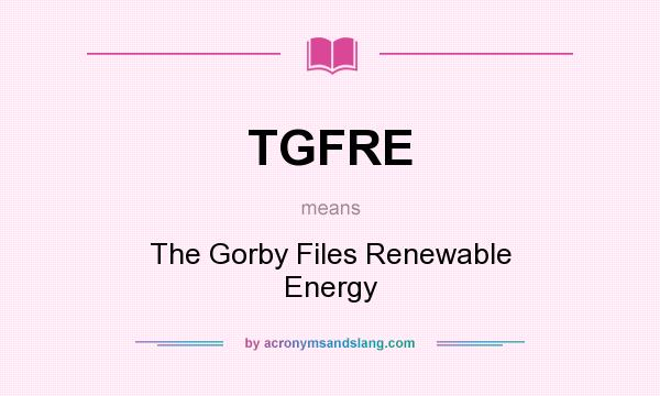 What does TGFRE mean? It stands for The Gorby Files Renewable Energy