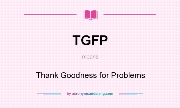 What does TGFP mean? It stands for Thank Goodness for Problems