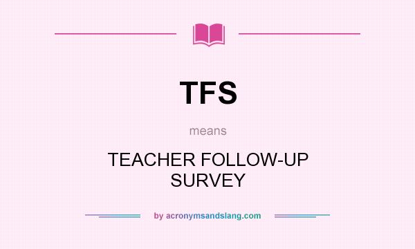 What does TFS mean? It stands for TEACHER FOLLOW-UP SURVEY