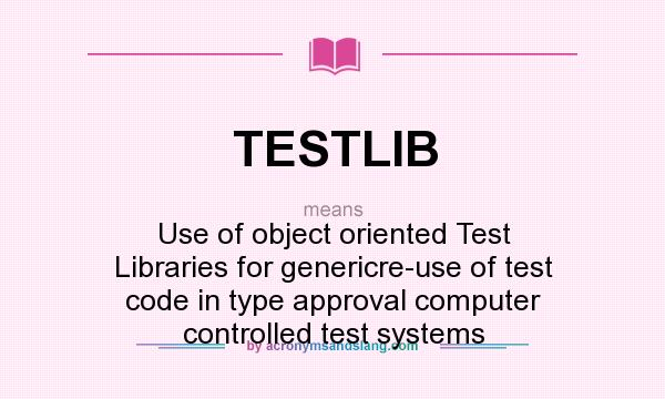 What does TESTLIB mean? It stands for Use of object oriented Test Libraries for genericre-use of test code in type approval computer controlled test systems