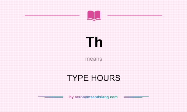 What does Th mean? It stands for TYPE HOURS