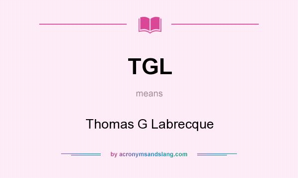 What does TGL mean? It stands for Thomas G Labrecque