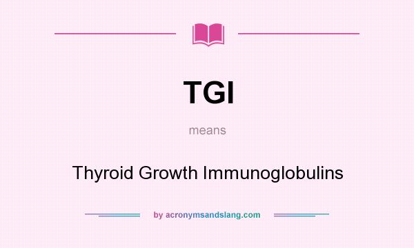 What does TGI mean? It stands for Thyroid Growth Immunoglobulins