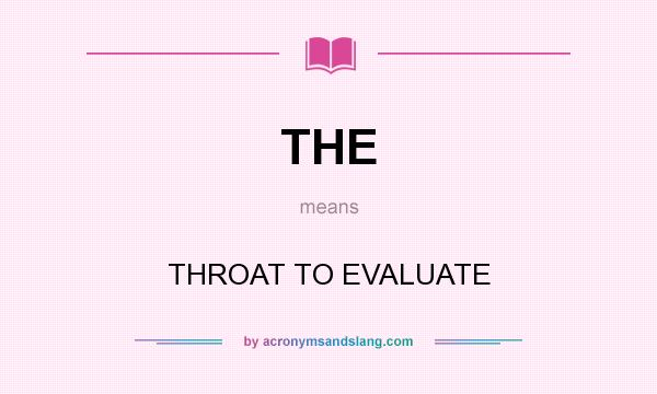 What does THE mean? It stands for THROAT TO EVALUATE