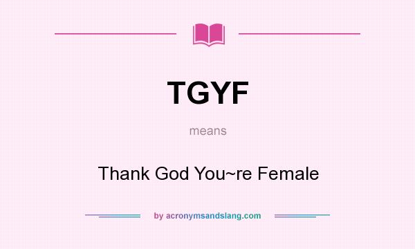 What does TGYF mean? It stands for Thank God You~re Female
