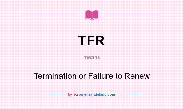What does TFR mean? It stands for Termination or Failure to Renew