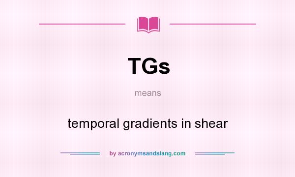 What does TGs mean? It stands for temporal gradients in shear