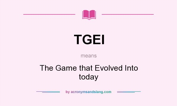 What does TGEI mean? It stands for The Game that Evolved Into today