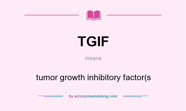 What does TGIF mean? It stands for tumor growth inhibitory factor(s