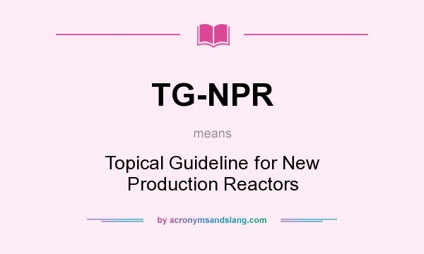 What does TG-NPR mean? It stands for Topical Guideline for New Production Reactors