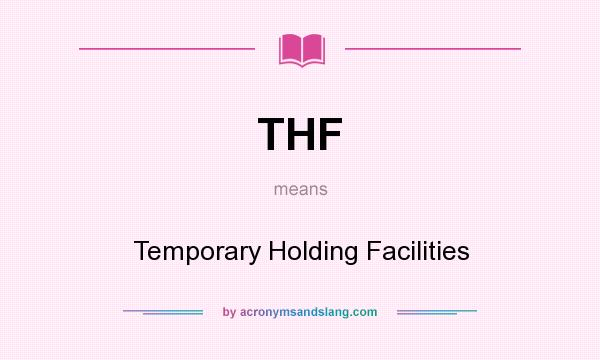 What does THF mean? It stands for Temporary Holding Facilities
