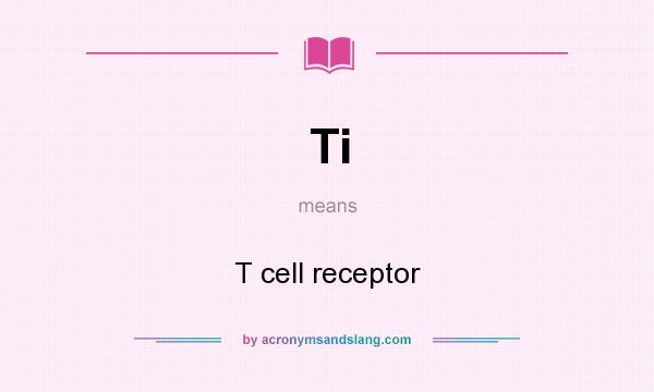 What does Ti mean? It stands for T cell receptor