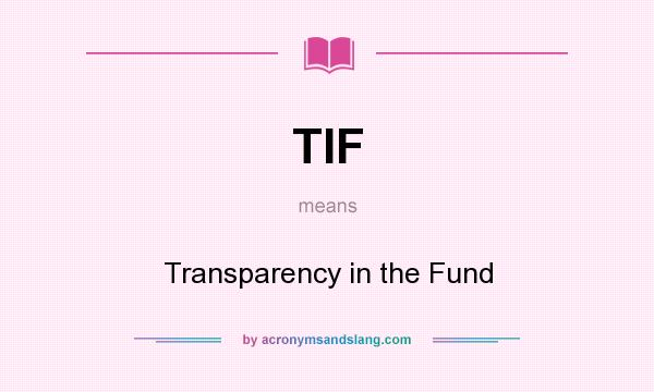 What does TIF mean? It stands for Transparency in the Fund