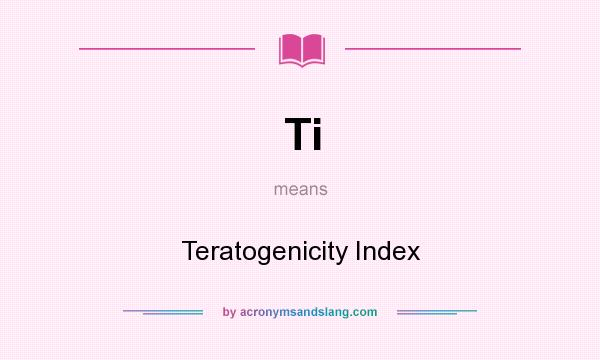 What does Ti mean? It stands for Teratogenicity Index