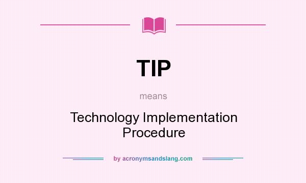 What does TIP mean? It stands for Technology Implementation Procedure
