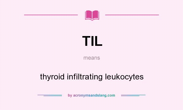 What does TIL mean? It stands for thyroid infiltrating leukocytes