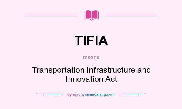 What does TIFIA mean? It stands for Transportation Infrastructure and Innovation Act