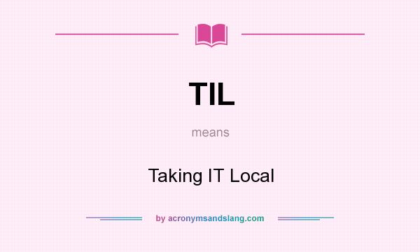 What does TIL mean? It stands for Taking IT Local