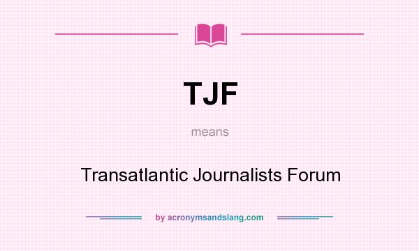 What does TJF mean? It stands for Transatlantic Journalists Forum