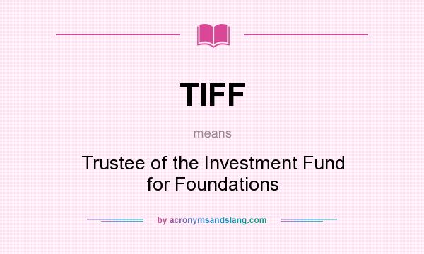 What does TIFF mean? It stands for Trustee of the Investment Fund for Foundations