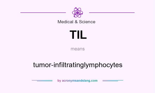 What does TIL mean? It stands for tumor-infiltratinglymphocytes
