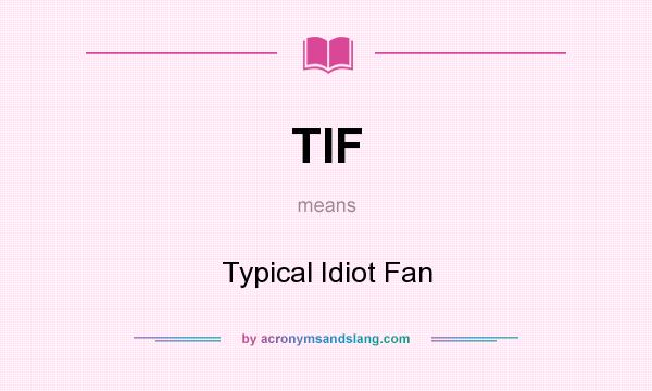 What does TIF mean? It stands for Typical Idiot Fan