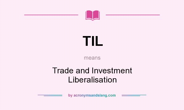 What does TIL mean? It stands for Trade and Investment Liberalisation