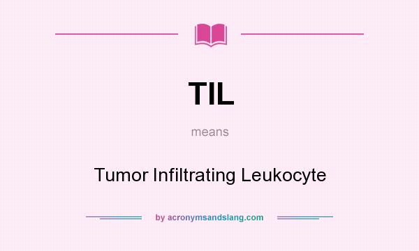 What does TIL mean? It stands for Tumor Infiltrating Leukocyte