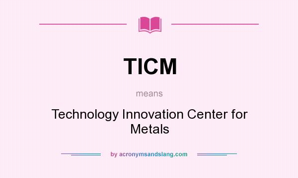 What does TICM mean? It stands for Technology Innovation Center for Metals