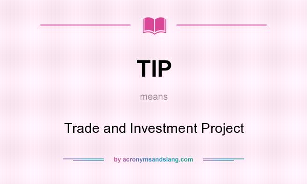 What does TIP mean? It stands for Trade and Investment Project