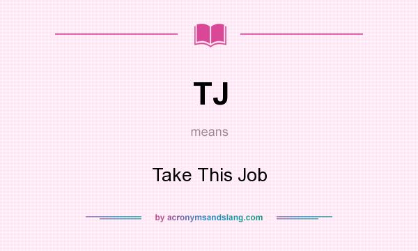 What does TJ mean? It stands for Take This Job
