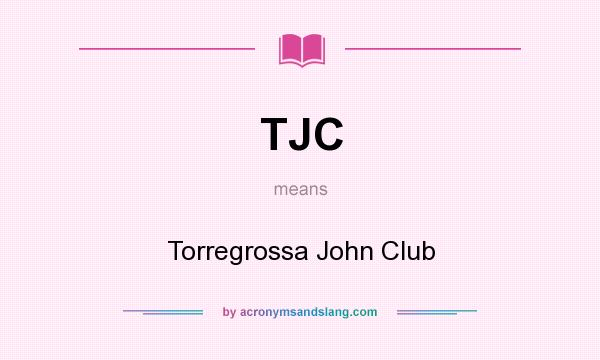 What does TJC mean? It stands for Torregrossa John Club