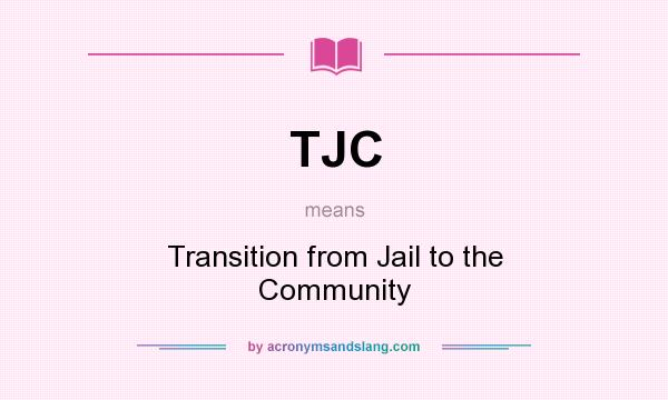 What does TJC mean? It stands for Transition from Jail to the Community