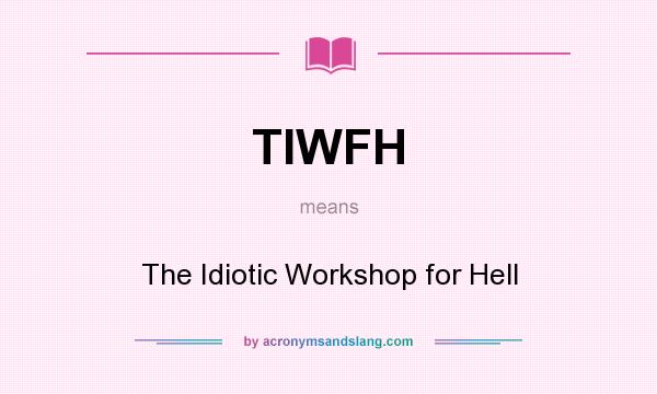What does TIWFH mean? It stands for The Idiotic Workshop for Hell