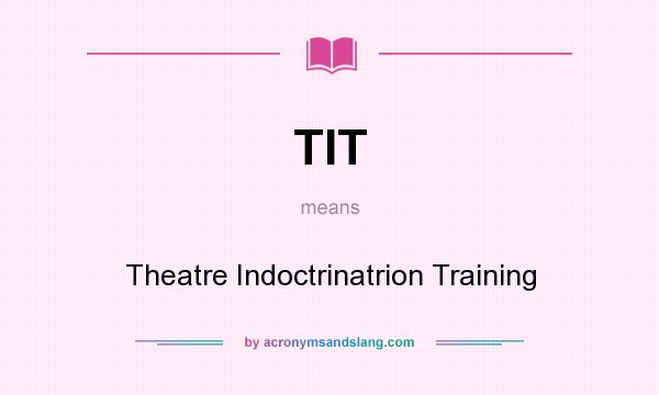 What does TIT mean? It stands for Theatre Indoctrinatrion Training