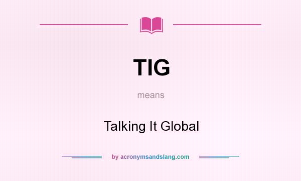 What does TIG mean? It stands for Talking It Global