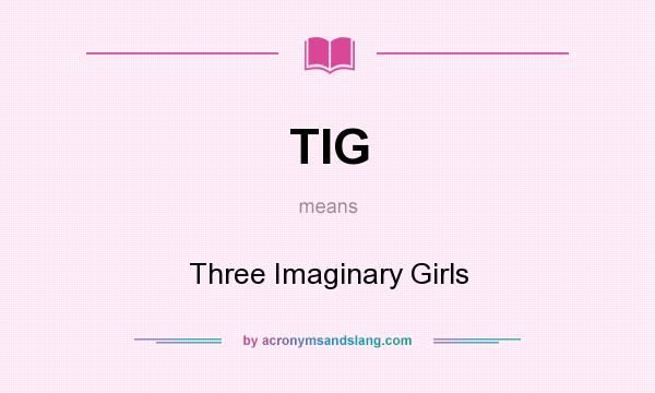 What does TIG mean? It stands for Three Imaginary Girls