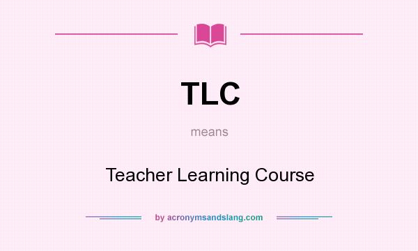 What does TLC mean? It stands for Teacher Learning Course