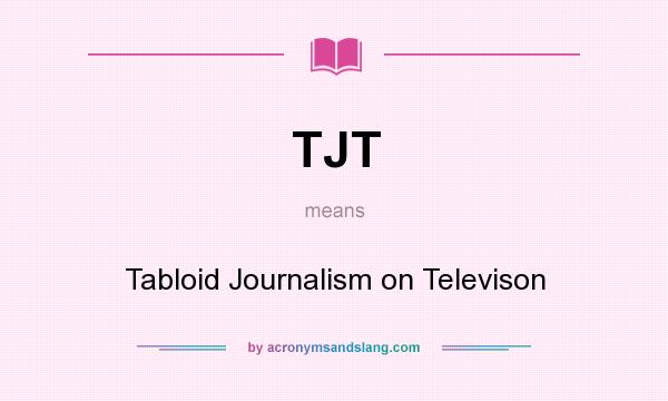 What does TJT mean? It stands for Tabloid Journalism on Televison