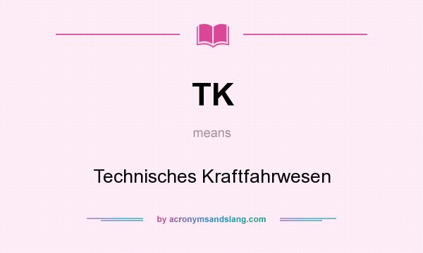 What does TK mean? It stands for Technisches Kraftfahrwesen