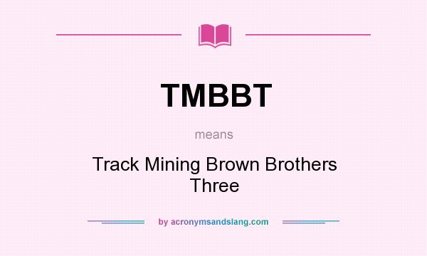 What does TMBBT mean? It stands for Track Mining Brown Brothers Three