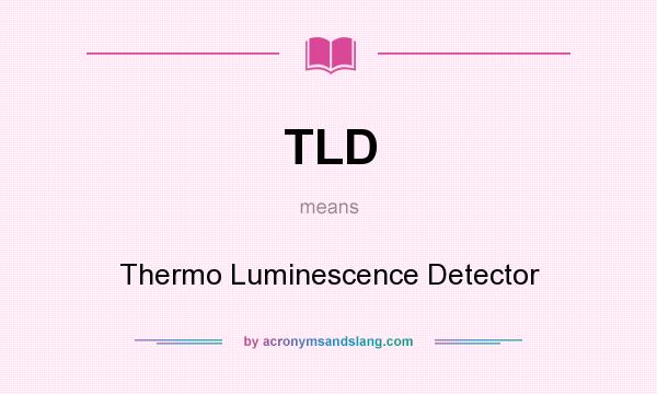 What does TLD mean? It stands for Thermo Luminescence Detector