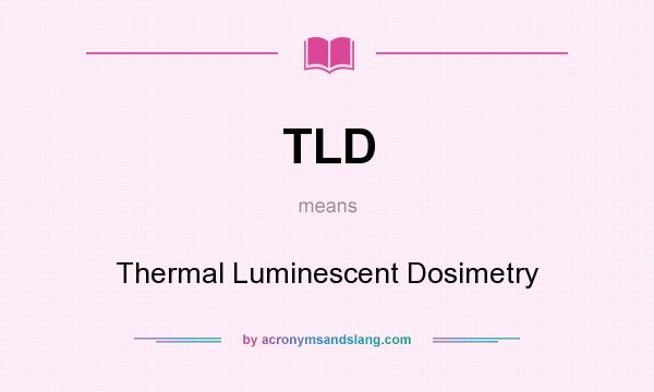 What does TLD mean? It stands for Thermal Luminescent Dosimetry