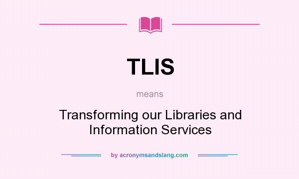 What does TLIS mean? It stands for Transforming our Libraries and Information Services