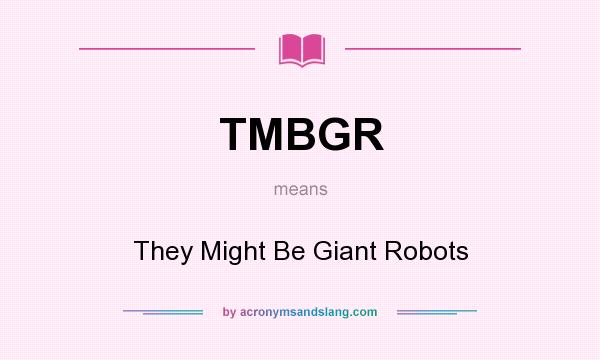 What does TMBGR mean? It stands for They Might Be Giant Robots