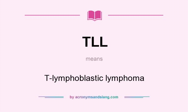 What does TLL mean? It stands for T-lymphoblastic lymphoma