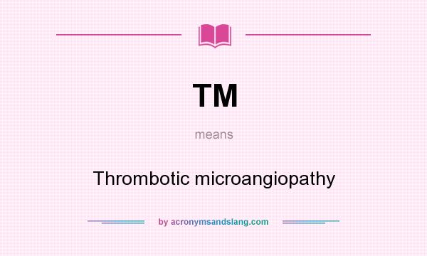 What does TM mean? It stands for Thrombotic microangiopathy