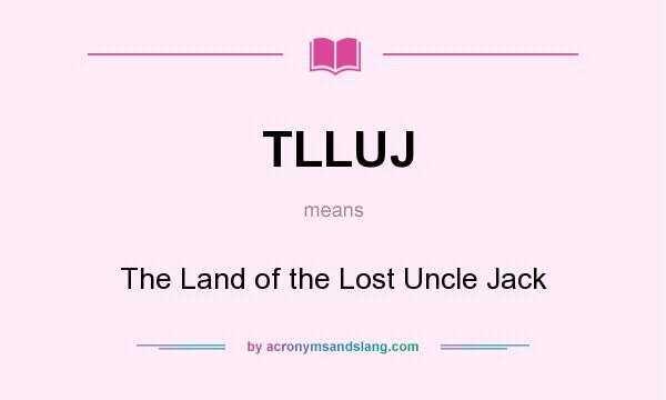 What does TLLUJ mean? It stands for The Land of the Lost Uncle Jack