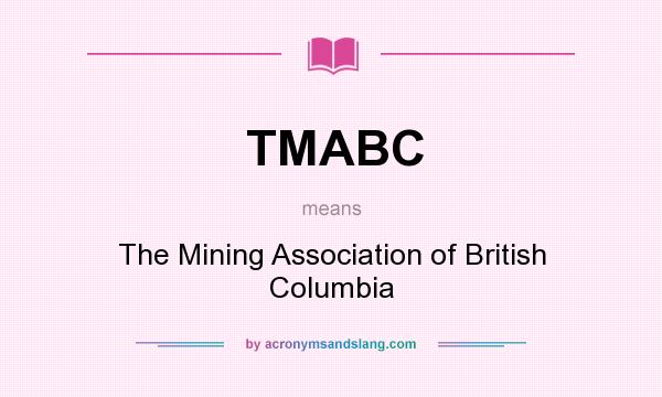 What does TMABC mean? It stands for The Mining Association of British Columbia