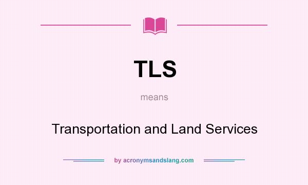 What does TLS mean? It stands for Transportation and Land Services